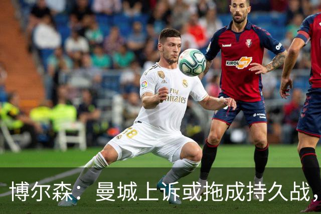 博尔森：曼城上诉或拖成持久战，两场听证会同时推进会很复杂